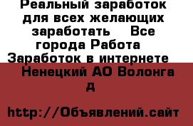 Реальный заработок для всех желающих заработать. - Все города Работа » Заработок в интернете   . Ненецкий АО,Волонга д.